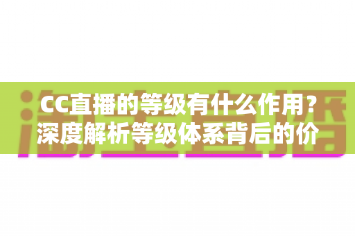 CC直播的等级有什么作用?深度解析等级体系背后的价值与隐藏福利 CC直播的等级有什么作用?深度解析等级体系背后的价值与隐藏福利
