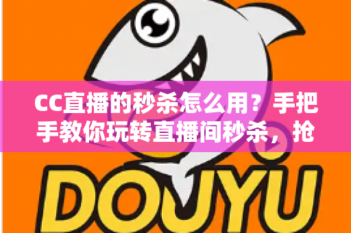 CC直播的秒杀怎么用？手把手教你玩转直播间秒杀，抢购优惠不迷路