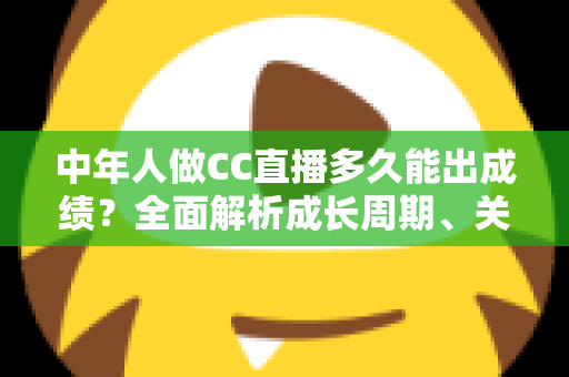 中年人做CC直播多久能出成绩?全面解析成长周期、关键因素与提速策略 中年人做CC直播多久能出成绩?全面解析成长周期、关键因素与提速策略