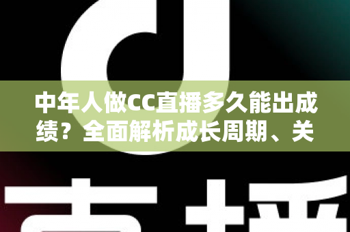 中年人做CC直播多久能出成绩?全面解析成长周期、关键因素与提速策略 中年人做CC直播多久能出成绩?全面解析成长周期、关键因素与提速策略