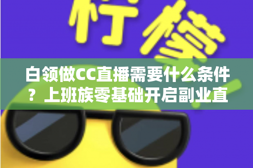 白领做CC直播需要什么条件?上班族零基础开启副业直播的完整入门指南 白领做CC直播需要什么条件?上班族零基础开启副业直播的完整入门指南