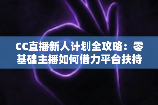 CC直播新人计划全攻略:零基础主播如何借力平台扶持快速起号、涨粉与变现 CC直播新人计划全攻略:零基础主播如何借力平台扶持快速起号、涨粉与变现