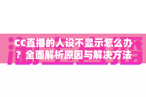 CC直播的人设不显示怎么办?全面解析原因与解决方法,助你快速恢复人设展示 CC直播的人设不显示怎么办?全面解析原因与解决方法,助你快速恢复人设展示