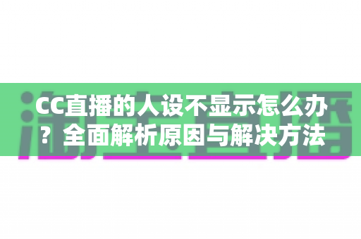 CC直播的人设不显示怎么办?全面解析原因与解决方法,助你快速恢复人设展示 CC直播的人设不显示怎么办?全面解析原因与解决方法,助你快速恢复人设展示