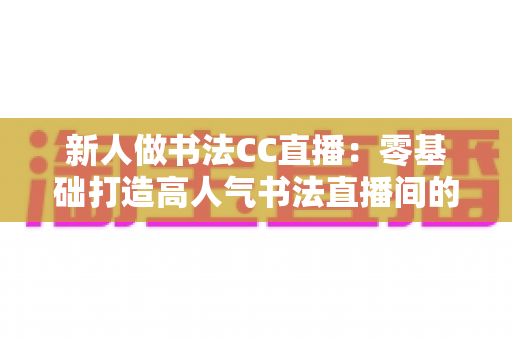 新人做书法CC直播：零基础打造高人气书法直播间的完整实用指南