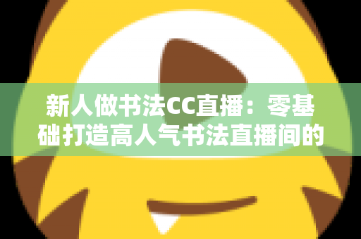 新人做书法CC直播：零基础打造高人气书法直播间的完整实用指南