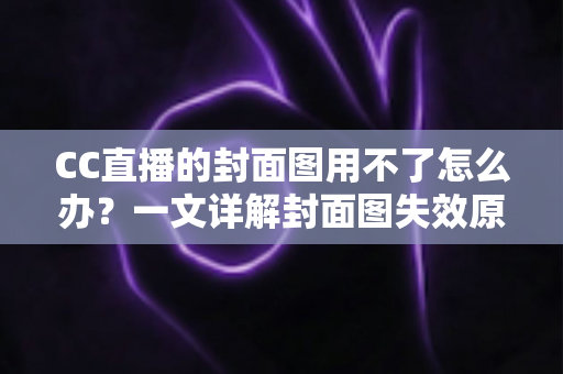 CC直播的封面图用不了怎么办?一文详解封面图失效原因与实用解决方法 CC直播的封面图用不了怎么办?一文详解封面图失效原因与实用解决方法