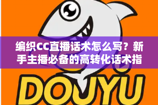 编织CC直播话术怎么写?新手主播必备的高转化话术指南与实用技巧全解析 编织CC直播话术怎么写?新手主播必备的高转化话术指南与实用技巧全解析