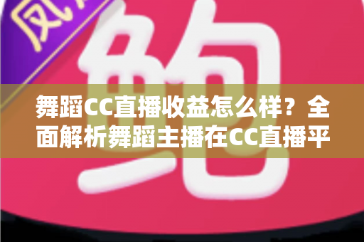 舞蹈CC直播收益怎么样？全面解析舞蹈主播在CC直播平台的真实收入水平与赚钱前景