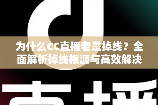 为什么CC直播老是掉线?全面解析掉线根源与高效解决方案指南 为什么CC直播老是掉线?全面解析掉线根源与高效解决方案指南