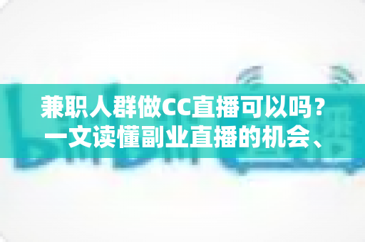 兼职人群做CC直播可以吗?一文读懂副业直播的机会、要求与实操指南 兼职人群做CC直播可以吗?一文读懂副业直播的机会、要求与实操指南