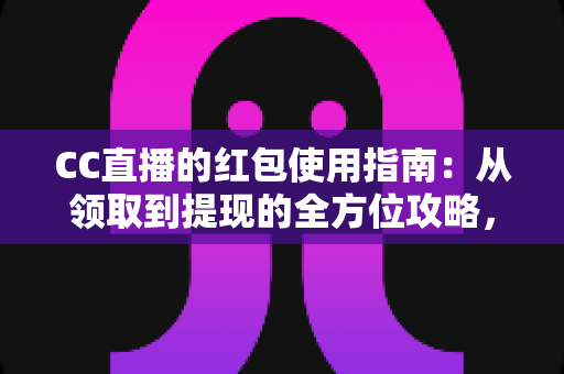 CC直播的红包使用指南:从领取到提现的全方位攻略,新手也能轻松玩转红包福利 CC直播的红包使用指南:从领取到提现的全方位攻略,新手也能轻松玩转红包福利
