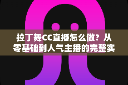 拉丁舞CC直播怎么做？从零基础到人气主播的完整实战攻略