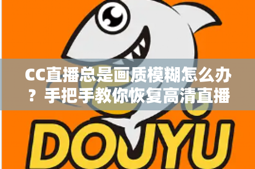 CC直播总是画质模糊怎么办？手把手教你恢复高清直播画面的完整指南