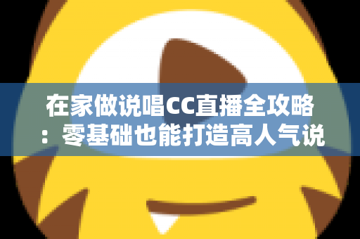 在家做说唱CC直播全攻略：零基础也能打造高人气说唱直播间