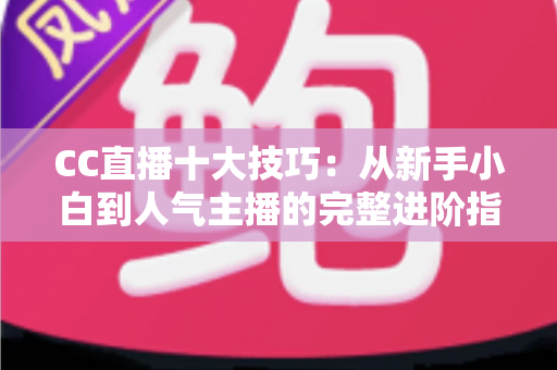 CC直播十大技巧:从新手小白到人气主播的完整进阶指南 CC直播十大技巧:从新手小白到人气主播的完整进阶指南