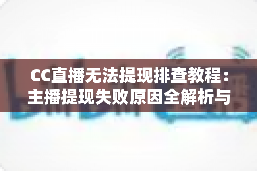 CC直播无法提现排查教程：主播提现失败原因全解析与高效解决指南