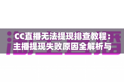 CC直播无法提现排查教程：主播提现失败原因全解析与高效解决指南