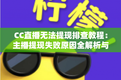 CC直播无法提现排查教程：主播提现失败原因全解析与高效解决指南