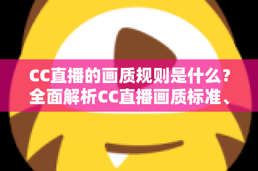 CC直播的画质规则是什么?全面解析CC直播画质标准、清晰度档位与优化技巧全攻略 CC直播的画质规则是什么?全面解析CC直播画质标准、清晰度档位与优化技巧全攻略