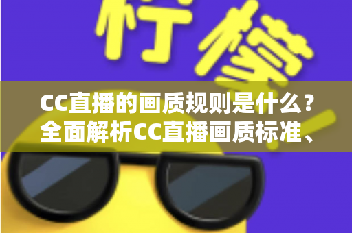 CC直播的画质规则是什么?全面解析CC直播画质标准、清晰度档位与优化技巧全攻略 CC直播的画质规则是什么?全面解析CC直播画质标准、清晰度档位与优化技巧全攻略