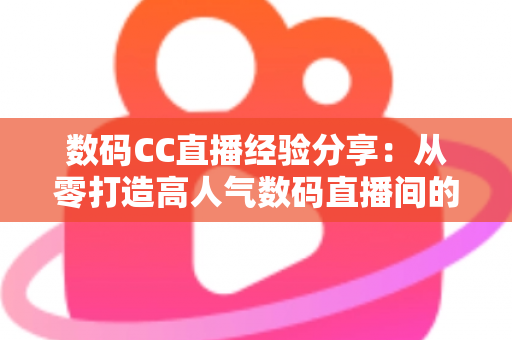 数码CC直播经验分享：从零打造高人气数码直播间的实战攻略