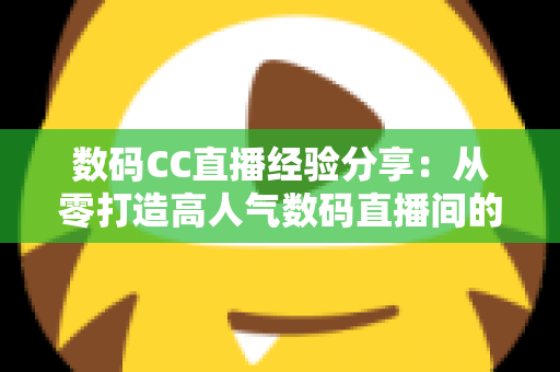 数码CC直播经验分享：从零打造高人气数码直播间的实战攻略