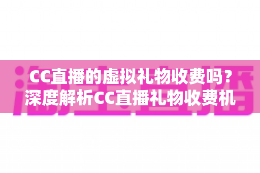 CC直播的虚拟礼物收费吗?深度解析CC直播礼物收费机制、充值规则与理性消费全攻略 CC直播的虚拟礼物收费吗?深度解析CC直播礼物收费机制、充值规则与理性消费全攻略