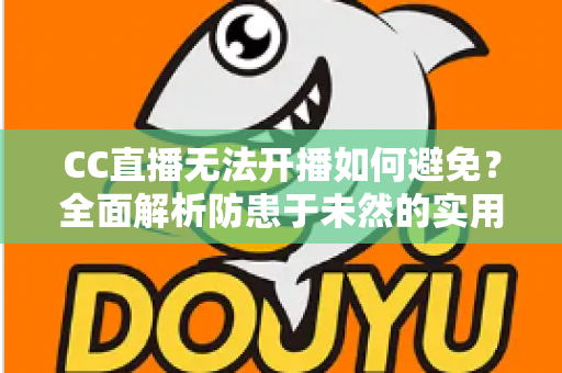 CC直播无法开播如何避免?全面解析防患于未然的实用指南与开播前检查清单 CC直播无法开播如何避免?全面解析防患于未然的实用指南与开播前检查清单