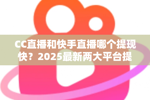 CC直播和快手直播哪个提现快？2025最新两大平台提现速度、规则与技巧全面对比指南