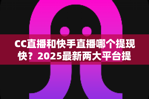 CC直播和快手直播哪个提现快？2025最新两大平台提现速度、规则与技巧全面对比指南