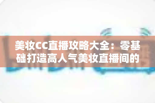 美妆CC直播攻略大全:零基础打造高人气美妆直播间的实战秘籍,快速涨粉与变现一学就会 美妆CC直播攻略大全:零基础打造高人气美妆直播间的实战秘籍,快速涨粉与变现一学就会