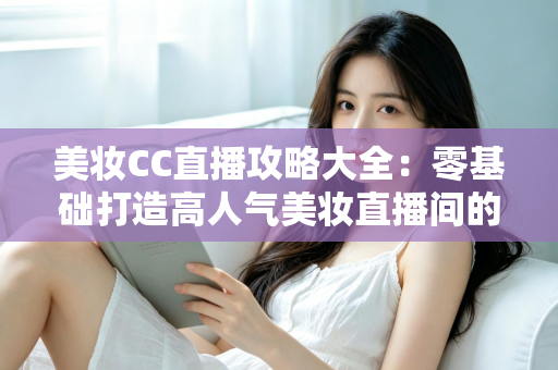 美妆CC直播攻略大全:零基础打造高人气美妆直播间的实战秘籍,快速涨粉与变现一学就会 美妆CC直播攻略大全:零基础打造高人气美妆直播间的实战秘籍,快速涨粉与变现一学就会