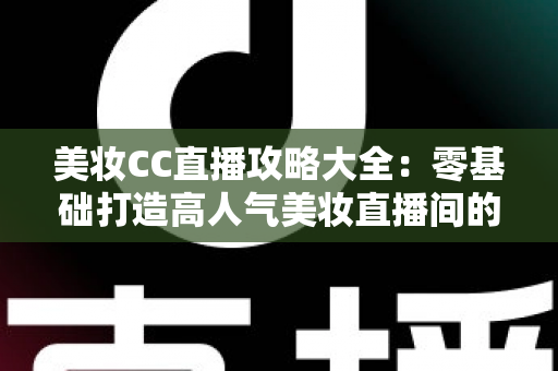 美妆CC直播攻略大全:零基础打造高人气美妆直播间的实战秘籍,快速涨粉与变现一学就会 美妆CC直播攻略大全:零基础打造高人气美妆直播间的实战秘籍,快速涨粉与变现一学就会