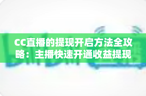 CC直播的提现开启方法全攻略：主播快速开通收益提现、轻松实现变现的完整指南