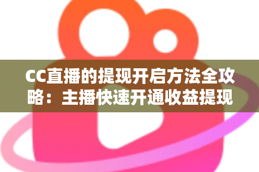 CC直播的提现开启方法全攻略：主播快速开通收益提现、轻松实现变现的完整指南