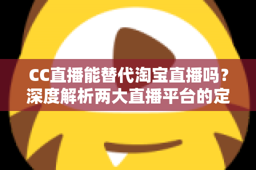 CC直播能替代淘宝直播吗?深度解析两大直播平台的定位差异与未来趋势 CC直播能替代淘宝直播吗?深度解析两大直播平台的定位差异与未来趋势