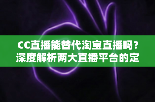 CC直播能替代淘宝直播吗?深度解析两大直播平台的定位差异与未来趋势 CC直播能替代淘宝直播吗?深度解析两大直播平台的定位差异与未来趋势