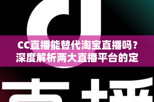 CC直播能替代淘宝直播吗?深度解析两大直播平台的定位差异与未来趋势 CC直播能替代淘宝直播吗?深度解析两大直播平台的定位差异与未来趋势