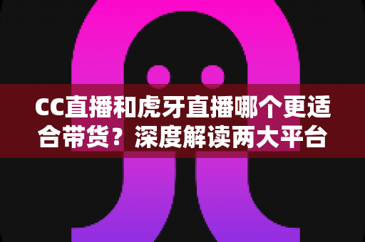 CC直播和虎牙直播哪个更适合带货?深度解读两大平台带货优势,帮你找到最佳变现选择 CC直播和虎牙直播哪个更适合带货?深度解读两大平台带货优势,帮你找到最佳变现选择