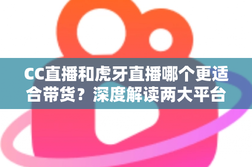 CC直播和虎牙直播哪个更适合带货?深度解读两大平台带货优势,帮你找到最佳变现选择 CC直播和虎牙直播哪个更适合带货?深度解读两大平台带货优势,帮你找到最佳变现选择