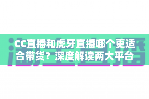 CC直播和虎牙直播哪个更适合带货?深度解读两大平台带货优势,帮你找到最佳变现选择 CC直播和虎牙直播哪个更适合带货?深度解读两大平台带货优势,帮你找到最佳变现选择