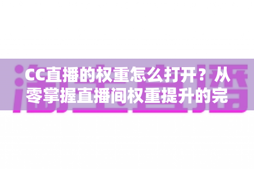 CC直播的权重怎么打开?从零掌握直播间权重提升的完整攻略 CC直播的权重怎么打开?从零掌握直播间权重提升的完整攻略