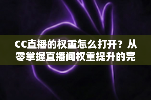 CC直播的权重怎么打开?从零掌握直播间权重提升的完整攻略 CC直播的权重怎么打开?从零掌握直播间权重提升的完整攻略