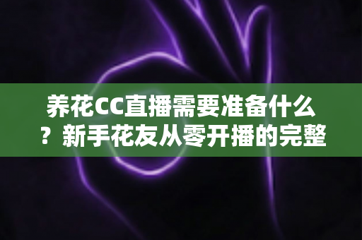 养花CC直播需要准备什么?新手花友从零开播的完整准备指南 养花CC直播需要准备什么?新手花友从零开播的完整准备指南