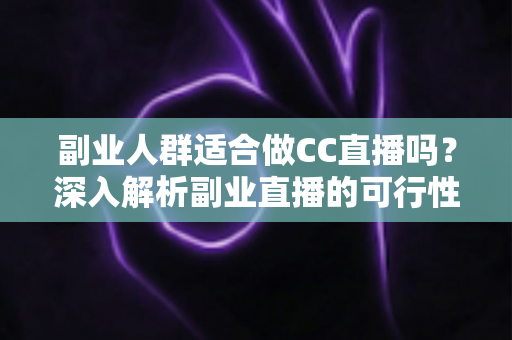 副业人群适合做CC直播吗?深入解析副业直播的可行性、优势与实操指南 副业人群适合做CC直播吗?深入解析副业直播的可行性、优势与实操指南