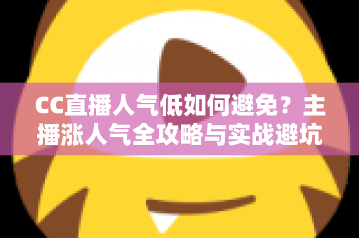 CC直播人气低如何避免？主播涨人气全攻略与实战避坑指南