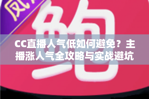 CC直播人气低如何避免？主播涨人气全攻略与实战避坑指南