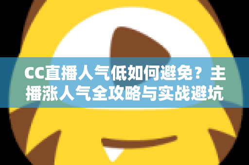 CC直播人气低如何避免？主播涨人气全攻略与实战避坑指南