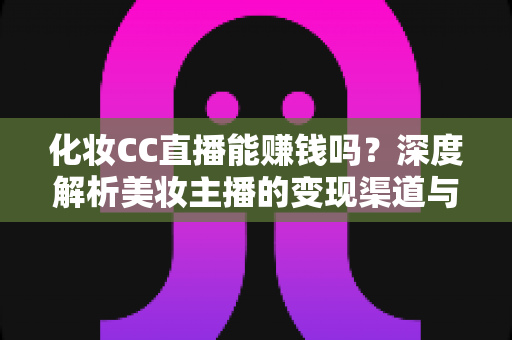 化妆CC直播能赚钱吗？深度解析美妆主播的变现渠道与真实收益